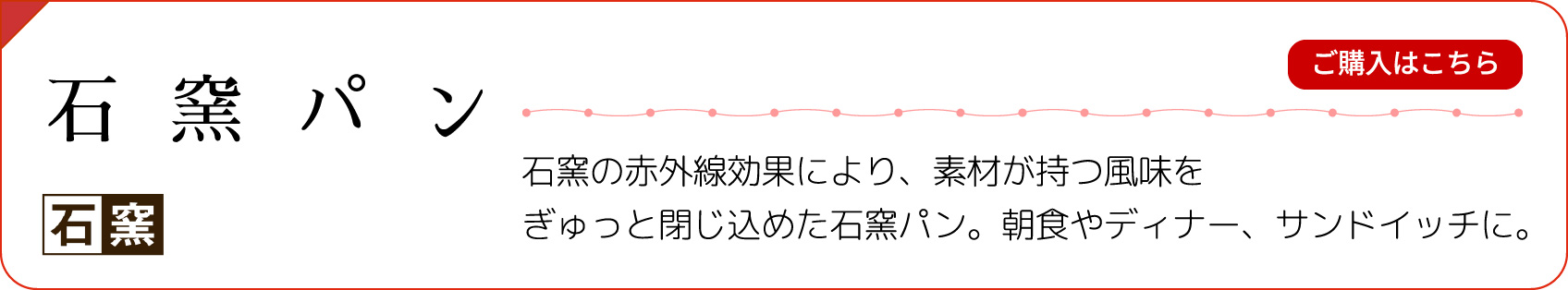 【石窯パン】石窯の赤外線効果により、素材が持つ風味をぎゅっと閉じ込めた石窯パン。朝食やディナー、サンドイッチに。